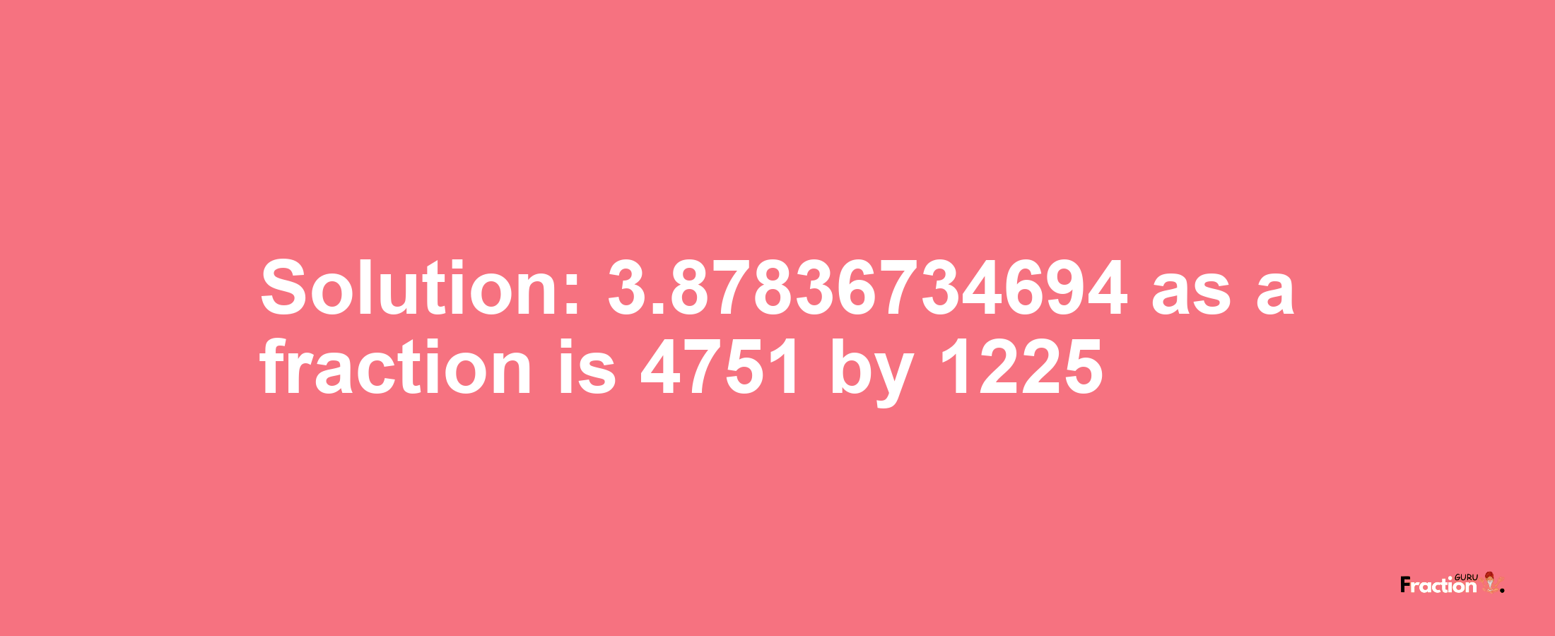 Solution:3.87836734694 as a fraction is 4751/1225